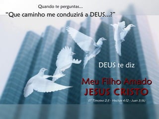 Quando te perguntas... “ Que caminho me conduzirá a DEUS...?” DEUS te diz Meu Filho Amado JESUS CRISTO (1° Timoteo 2:5 - Hechos 4:12 - Juan 3:16) 