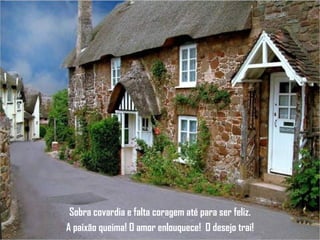 Sobra covardia e falta coragem até para ser feliz. A paixão queima! O amor enlouquece!  O desejo trai! 