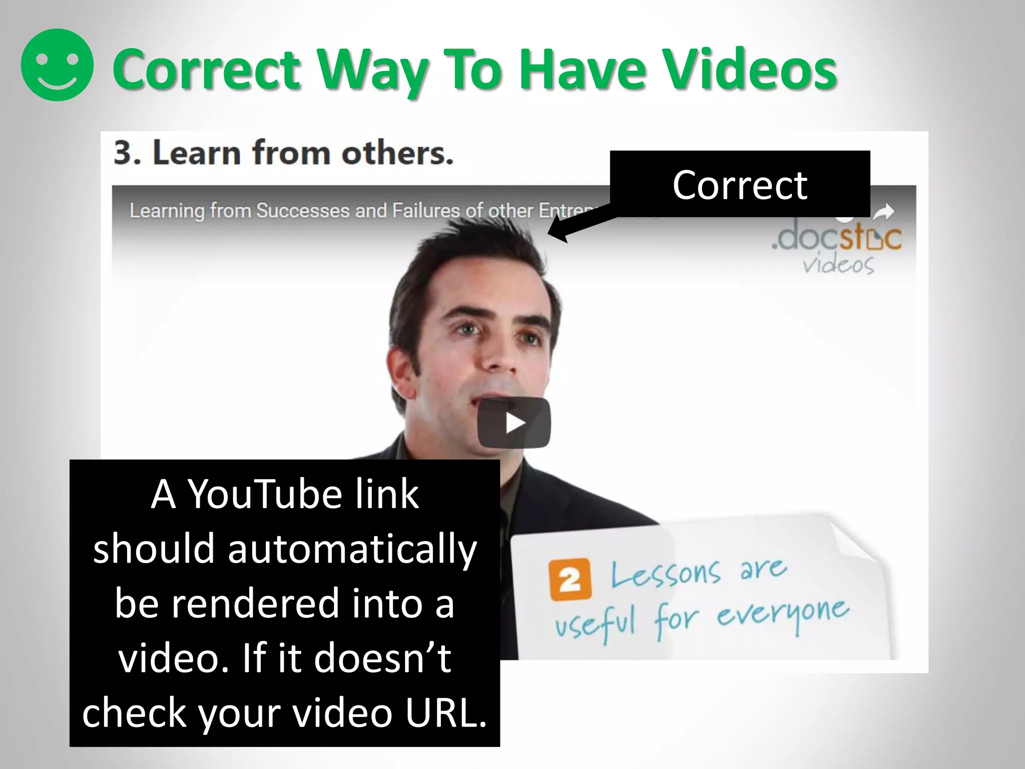 Correct Way To Have Videos
Correct
A YouTube link
should automatically
be rendered into a
video. If it doesn’t
check your video URL.
 