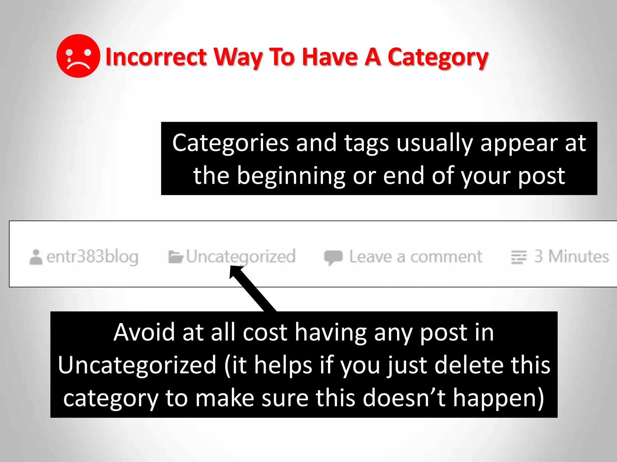 Categories and tags usually appear at
the beginning or end of your post
Incorrect Way To Have A Category
Avoid at all cost having any post in
Uncategorized (it helps if you just delete this
category to make sure this doesn’t happen)
 