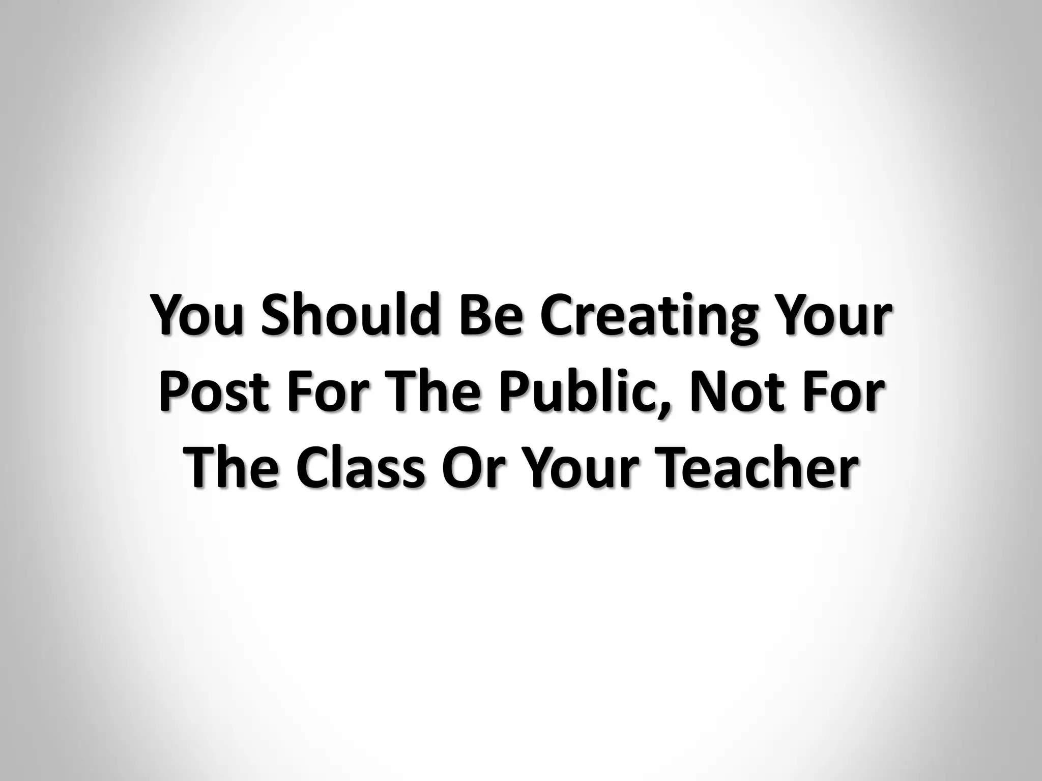 You Should Be Creating Your
Post For The Public, Not For
The Class Or Your Teacher
 