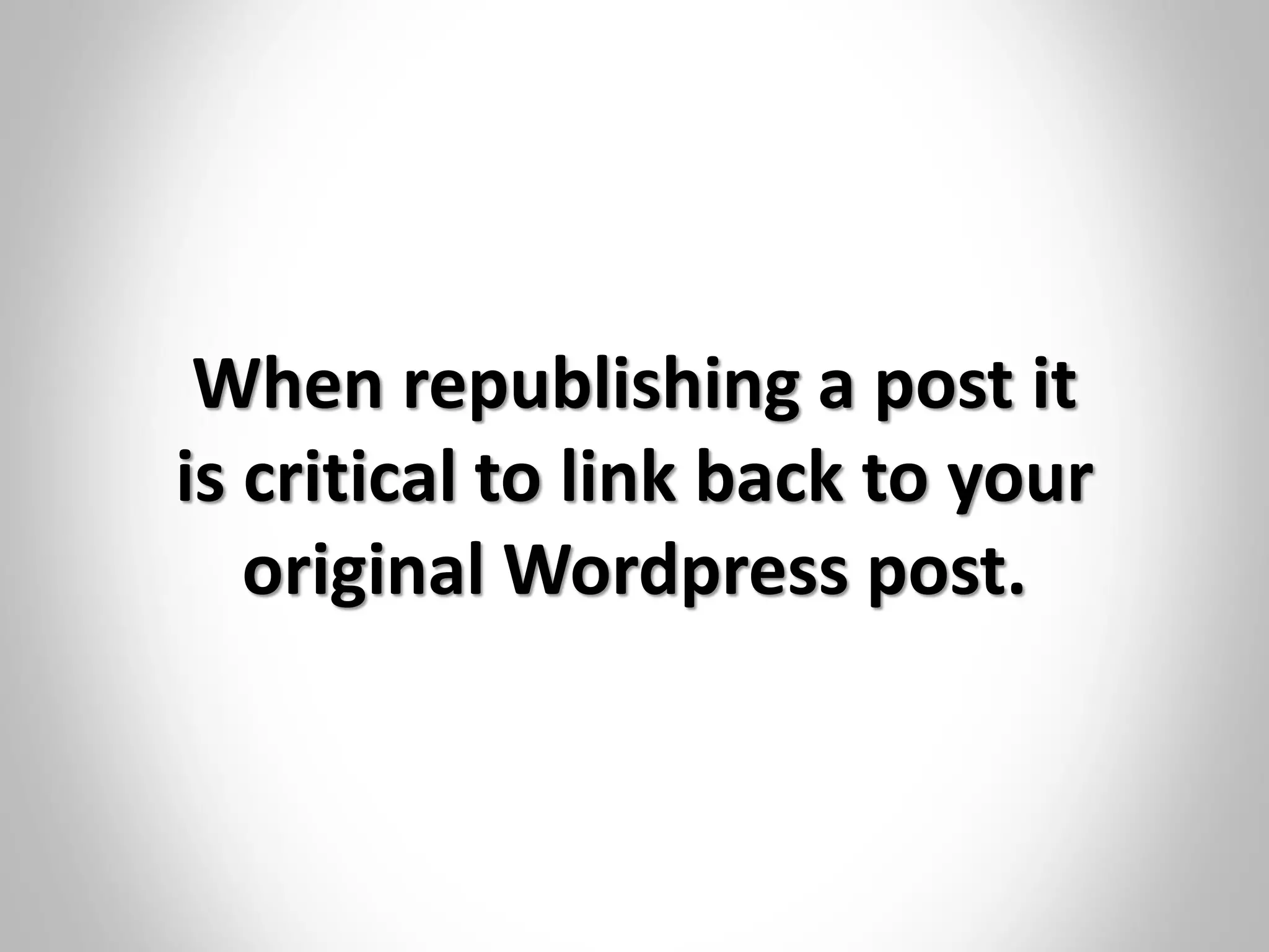 When republishing a post it
is critical to link back to your
original Wordpress post.
 