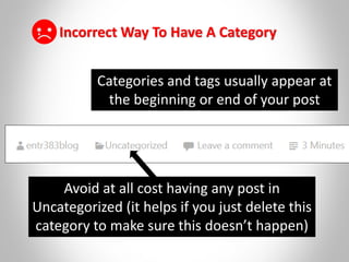 Categories and tags usually appear at
the beginning or end of your post
Incorrect Way To Have A Category
Avoid at all cost having any post in
Uncategorized (it helps if you just delete this
category to make sure this doesn’t happen)
 