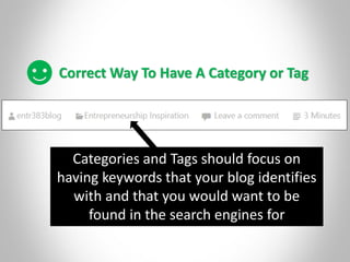 Correct Way To Have A Category or Tag
Categories and Tags should focus on
having keywords that your blog identifies
with and that you would want to be
found in the search engines for
 