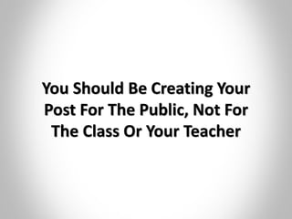 You Should Be Creating Your
Post For The Public, Not For
The Class Or Your Teacher
 