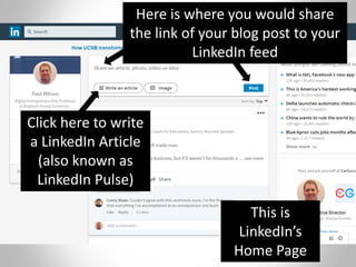 Click here to write
a LinkedIn Article
(also known as
LinkedIn Pulse)
This is
LinkedIn’s
Home Page
Here is where you would share
the link of your blog post to your
LinkedIn feed
 
