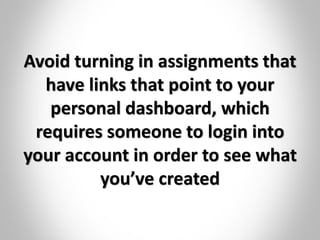 Avoid turning in assignments that
have links that point to your
personal dashboard, which
requires someone to login into
your account in order to see what
you’ve created
 