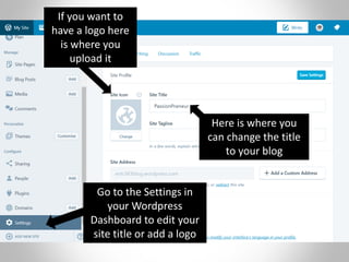 Go to the Settings in
your Wordpress
Dashboard to edit your
site title or add a logo
Here is where you
can change the title
to your blog
If you want to
have a logo here
is where you
upload it
 