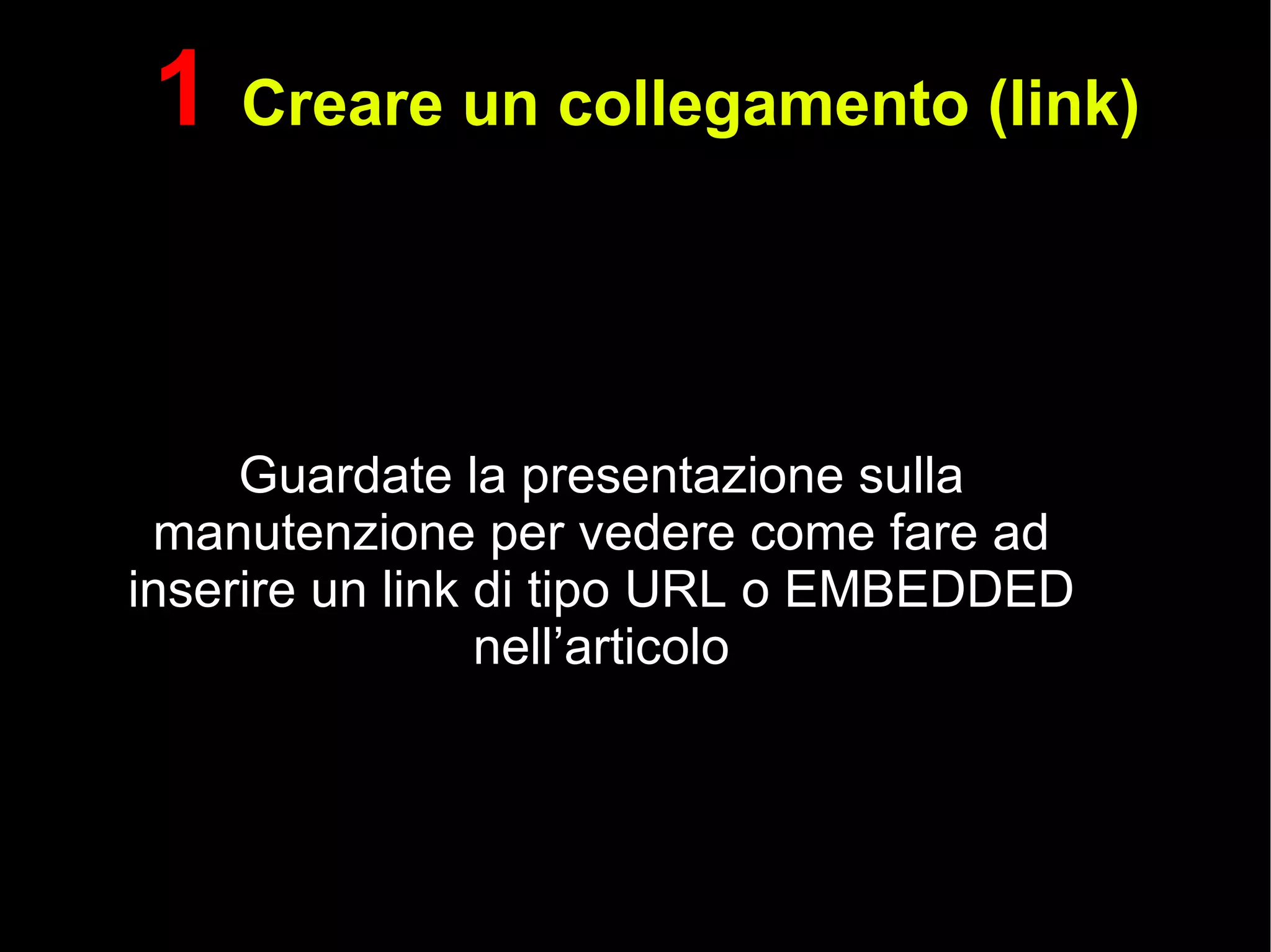 1  Creare un collegamento (link) Guardate la presentazione sulla manutenzione per vedere come fare ad inserire un link di tipo URL o EMBEDDED nell’articolo 