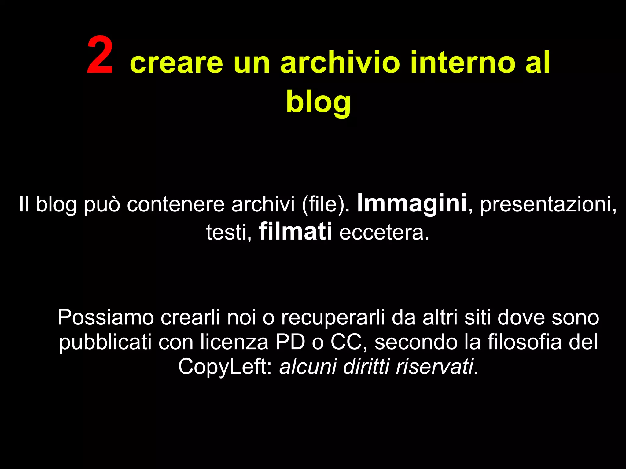 2  creare un archivio interno al blog Il blog può contenere archivi (file).  Immagini , presentazioni, testi,  filmati  eccetera. Possiamo crearli noi o recuperarli da altri siti dove sono pubblicati con licenza PD o CC, secondo la filosofia del CopyLeft:  alcuni diritti riservati . 