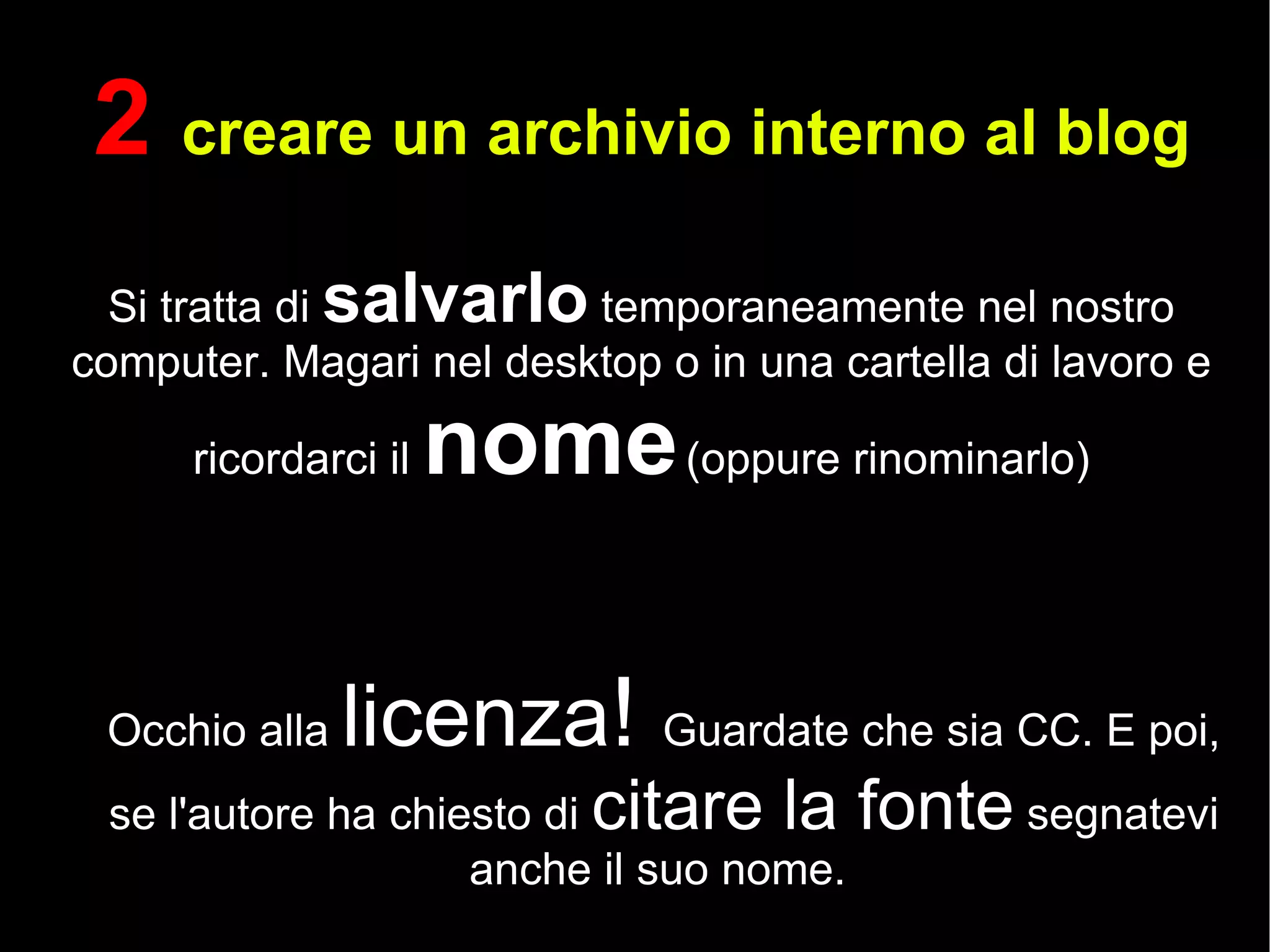 2  creare un archivio interno al blog Si tratta di  salvarlo  temporaneamente nel nostro computer. Magari nel desktop o in una cartella di lavoro e ricordarci il  nome  (oppure rinominarlo) Occhio alla  licenza !  Guardate che sia CC. E poi, se l'autore ha chiesto di  citare la fonte  segnatevi anche il suo nome.   