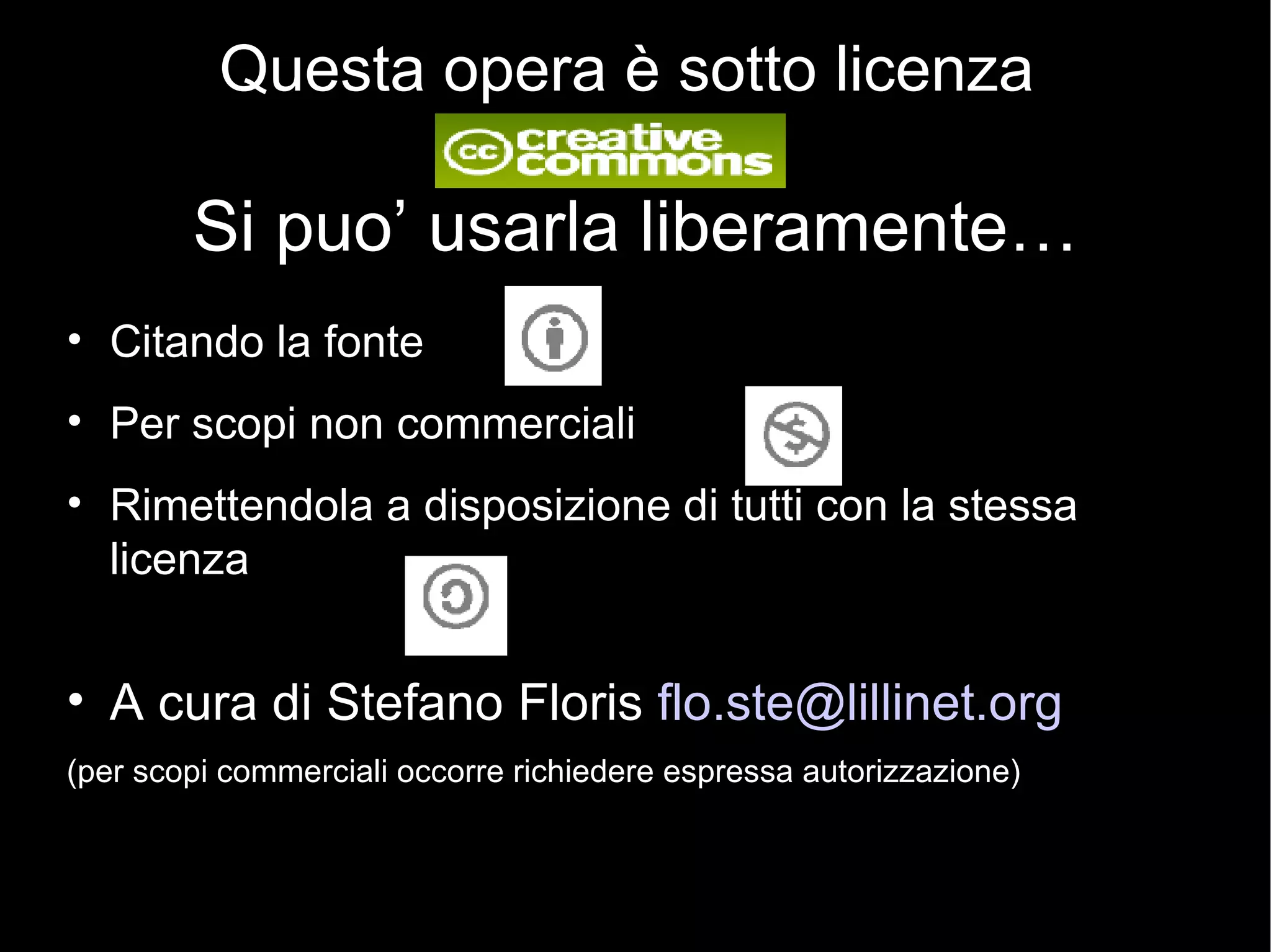 Questa opera è sotto licenza   Si puo’ usarla liberamente…   Citando la fonte Per scopi non commerciali Rimettendola a disposizione di tutti con la stessa licenza A cura di Stefano Floris  [email_address] (per scopi commerciali occorre richiedere espressa autorizzazione) 