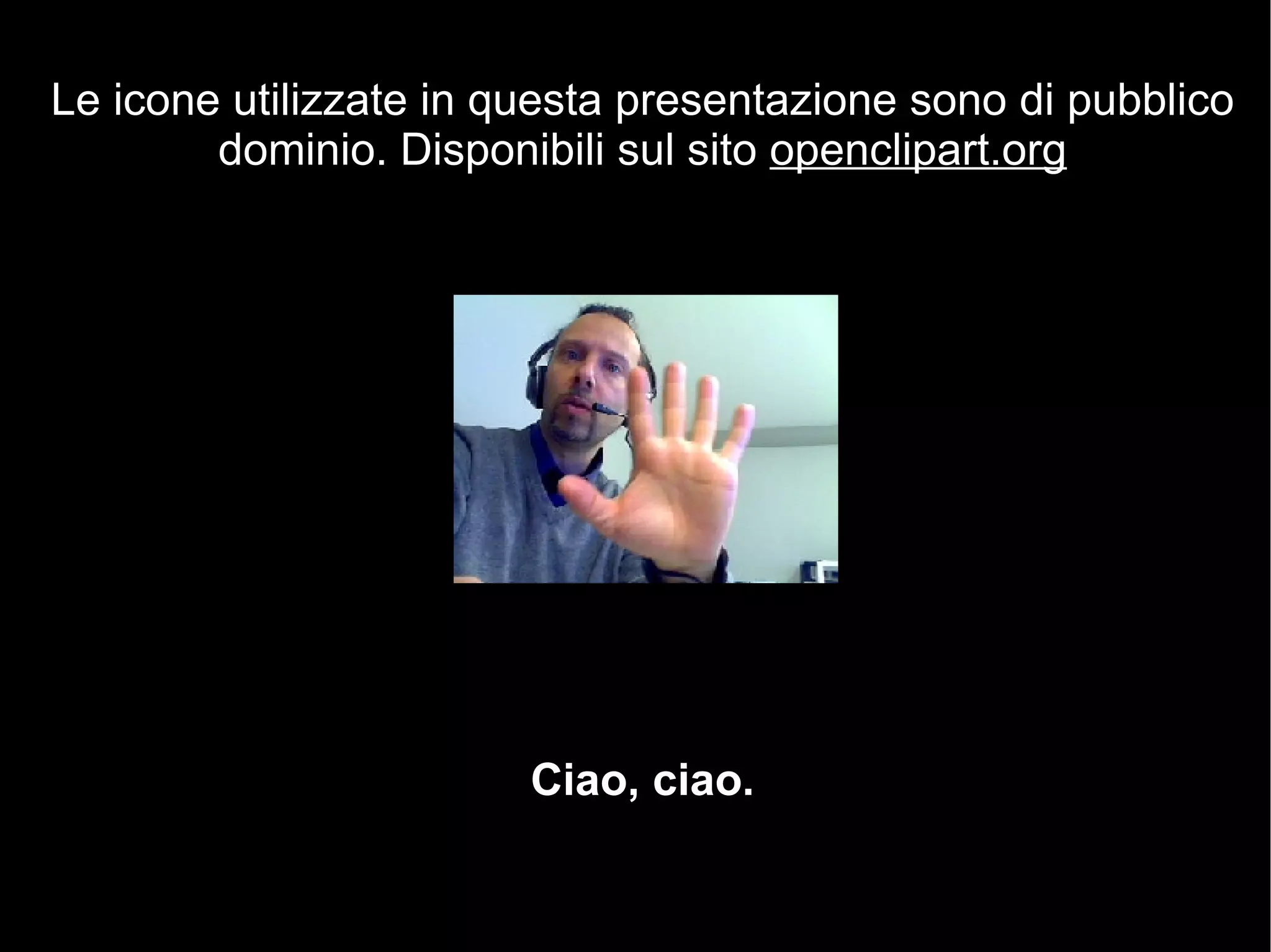 Ciao, ciao. Le icone utilizzate in questa presentazione sono di pubblico dominio. Disponibili sul sito  openclipart.org 