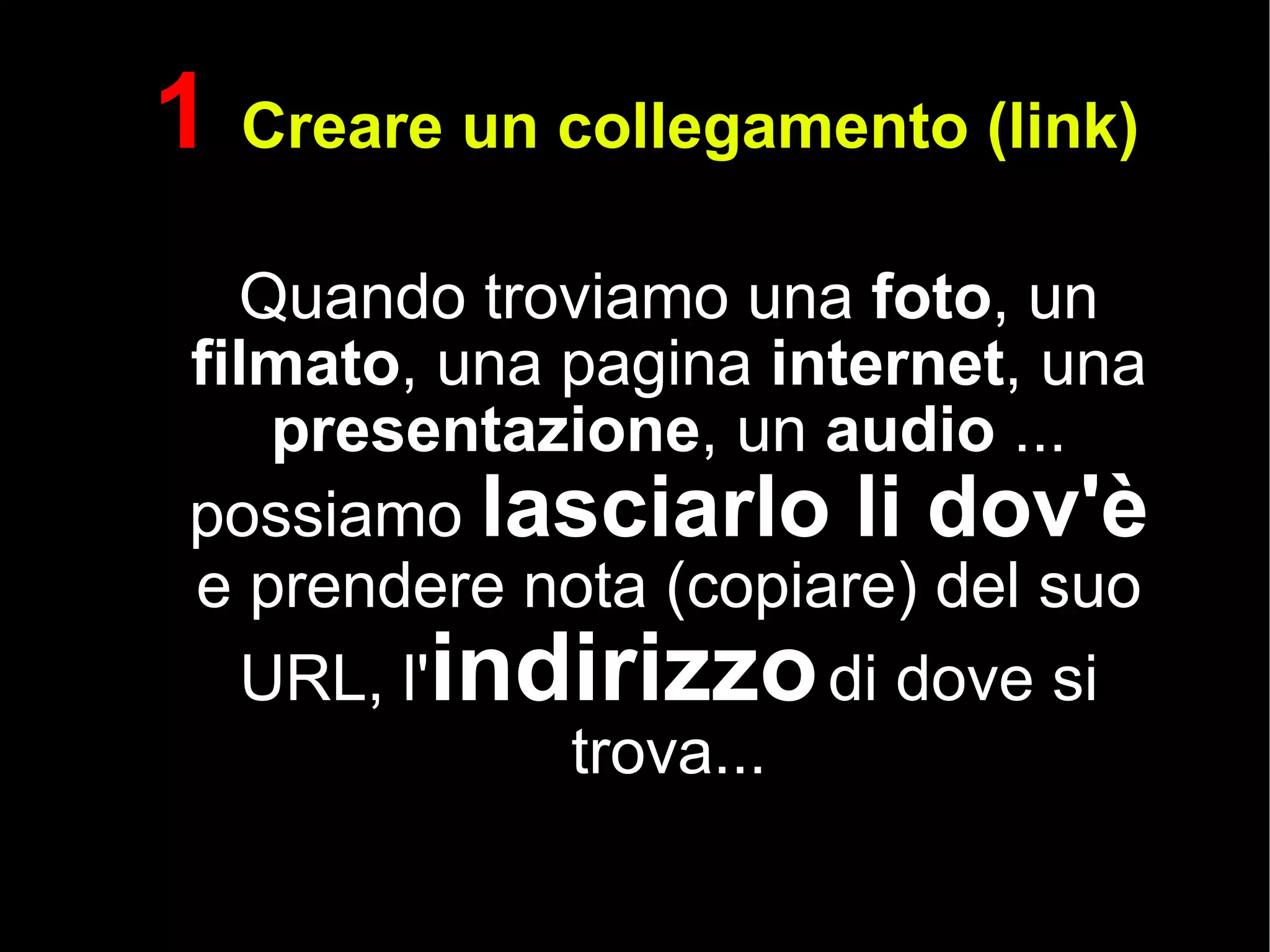 1  Creare un collegamento (link) Quando troviamo una  foto , un  filmato , una pagina  internet , una  presentazione , un  audio  ... possiamo  lasciarlo li dov'è  e prendere nota (copiare) del suo URL, l' indirizzo  di dove si trova... 