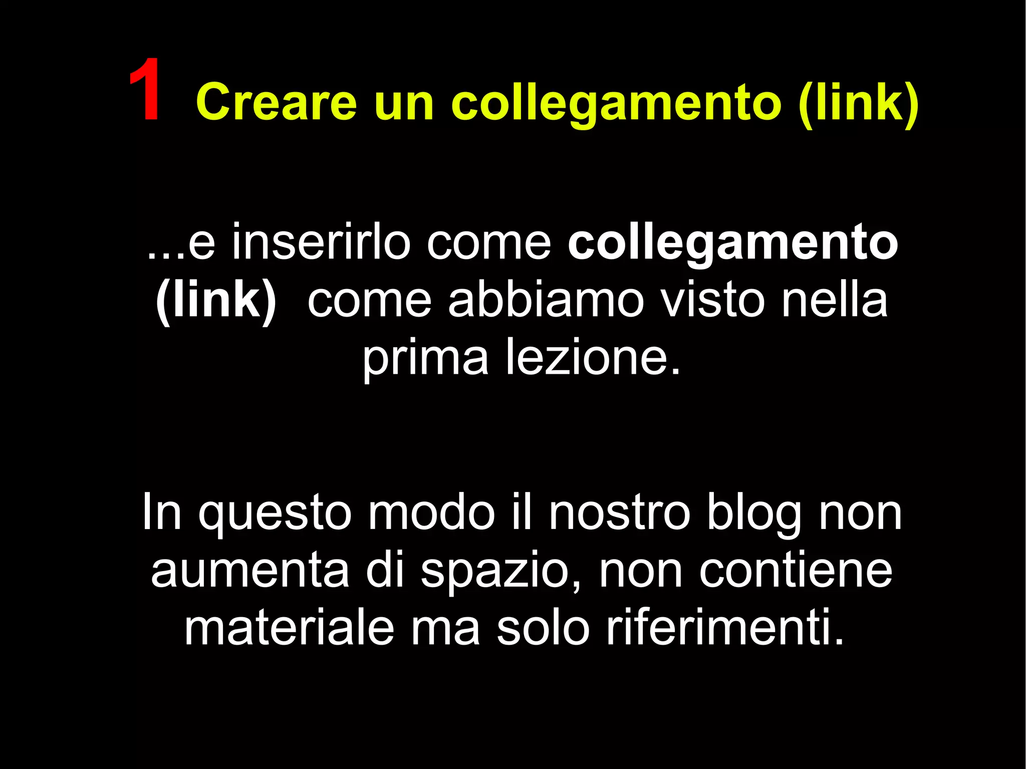1  Creare un collegamento (link) ...e inserirlo come  collegamento (link)  come abbiamo visto nella prima lezione. In questo modo il nostro blog non aumenta di spazio, non contiene materiale ma solo riferimenti.  