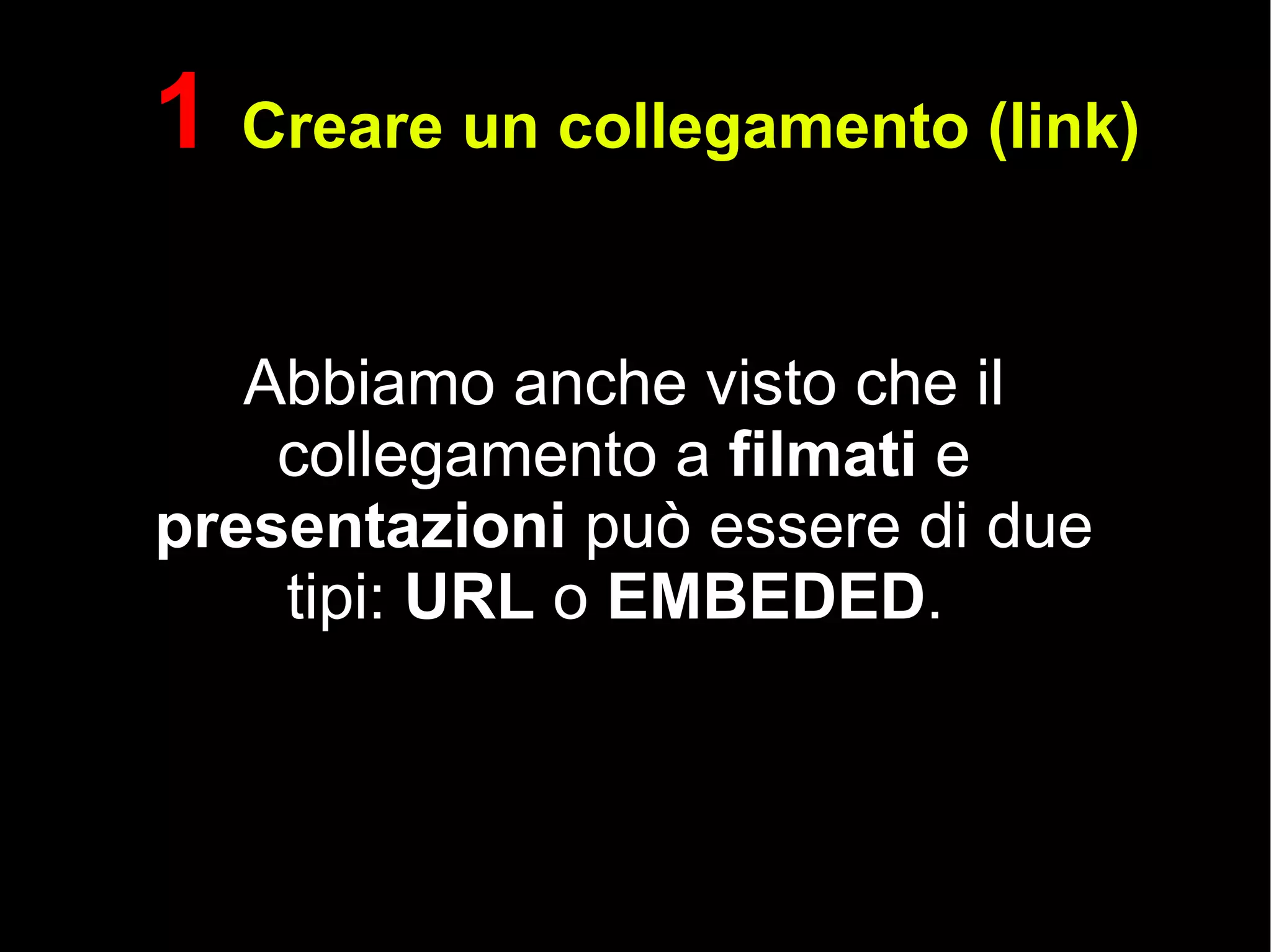 1  Creare un collegamento (link) Abbiamo anche visto che il collegamento a  filmati  e  presentazioni  può essere di due tipi:  URL  o  EMBEDED .  