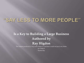 “Say Less To More People” Is a Key to Building a Large Business Authored by Ray Higdon The content produced is very well written so well that I could not put it any better  So I Didn’t! Thanks Ray 