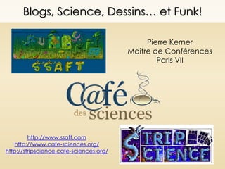 Blogs, Science, Dessins… et Funk!

                                              Pierre Kerner
                                         Maitre de Conférences
                                                 Paris VII




         http://www.ssaft.com
   http://www.cafe-sciences.org/
http://stripscience.cafe-sciences.org/
 