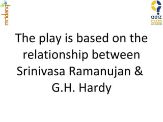 The play is based on the relationship between Srinivasa Ramanujan &  G.H. Hardy 