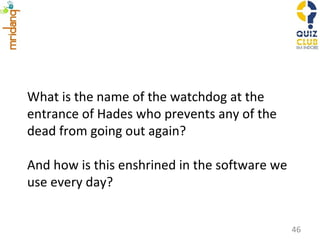 What is the name of the watchdog at the entrance of Hades who prevents any of the dead from going out again?  And how is this enshrined in the software we use every day? 