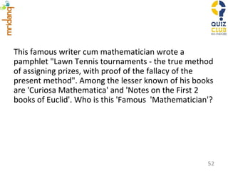 This famous writer cum mathematician wrote a pamphlet "Lawn Tennis tournaments - the true method of assigning prizes, with proof of the fallacy of the present method". Among the lesser known of his books are 'Curiosa Mathematica' and 'Notes on the First 2 books of Euclid'. Who is this 'Famous  'Mathematician'? 