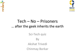 Tech – No – Prisoners … after the geek inherits the earth Sci-Tech quiz By Akshat Trivedi Chinmay Borkar 