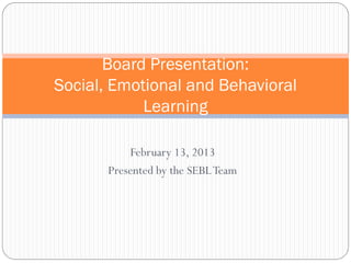 Board Presentation:
Social, Emotional and Behavioral
            Learning

           February 13, 2013
       Presented by the SEBL Team
 