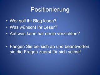 Positionierung
• Wer soll ihr Blog lesen?
• Was wünscht Ihr Leser?
• Auf was kann hat er/sie verzichten?

• Fangen Sie bei sich an und beantworten
  sie die Fragen zuerst für sich selbst!
 