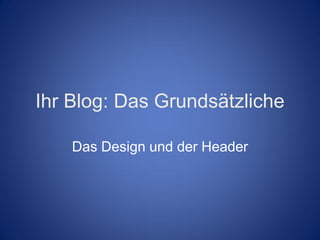 Ihr Blog: Das Grundsätzliche

    Das Design und der Header
 
