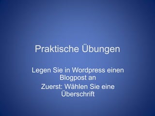 Praktische Übungen

Legen Sie in Wordpress einen
        Blogpost an
  Zuerst: Wählen Sie eine
         Überschrift
 