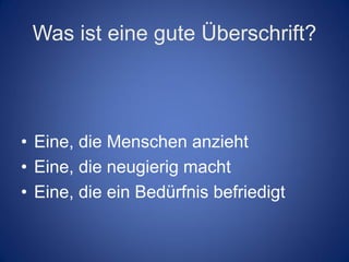 Was ist eine gute Überschrift?




• Eine, die Menschen anzieht
• Eine, die neugierig macht
• Eine, die ein Bedürfnis befriedigt
 
