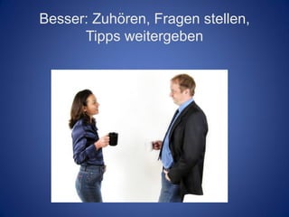 Besser: Zuhören, Fragen stellen,
      Tipps weitergeben
 