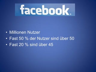 • Millionen Nutzer
• Fast 50 % der Nutzer sind über 50
• Fast 20 % sind über 45
 