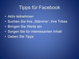 Tipps für Facebook
•   Aktiv teilnehmen
•   Suchen Sie ihre „Stämme“, Ihre Tribes
•   Bringen Sie Werte ein
•   Sorgen Sie für interessanten Inhalt
•   Geben Sie Tipps
 