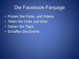 Die Facebook-Fanpage
•   Posten Sie Fotos und Videos
•   Teilen Sie Links und Infos
•   Geben Sie Tipps
•   Schaffen Sie Events
 