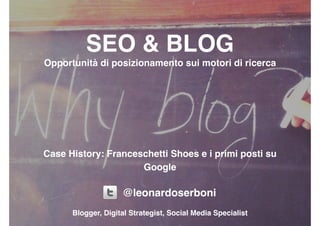 SEO & BLOG
Opportunità di posizionamento sui motori di ricerca
Case History: Franceschetti Shoes e i primi posti su
Google
@leonardoserboni
Blogger, Digital Strategist, Social Media Specialist
 