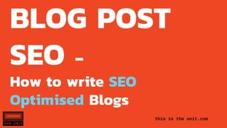 this is the unit.com
BLOG POST
SEO -
How to write SEO
Optimised Blogs
 
