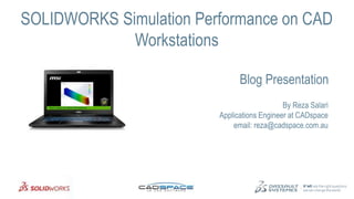 1
SOLIDWORKS Simulation Performance on CAD
Workstations
By Reza Salari
Applications Engineer at CADspace
email: reza@cadspace.com.au
Blog Presentation
 