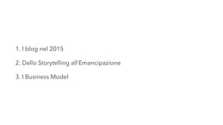 1. I blog nel 2015
2. Dallo Storytelling all’Emancipazione
3. I Business Model
 
