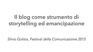 Il blog come strumento di
storytelling ed emancipazione
Silvio Gulizia, Festival della Comunicazione 2015
 