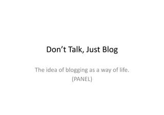 Don’t	
  Talk,	
  Just	
  Blog	
  

The	
  idea	
  of	
  blogging	
  as	
  a	
  way	
  of	
  life.	
  
                       (PANEL)	
  
 