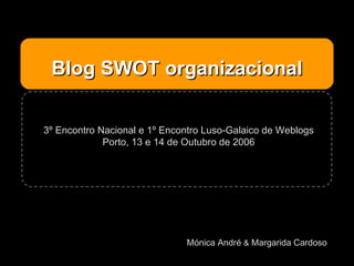 Blog SWOT organizacional Mónica André  &  Margarida Cardoso 3º Encontro Nacional e 1º Encontro Luso-Galaico de Weblogs Porto, 13 e 14 de Outubro de 2006 