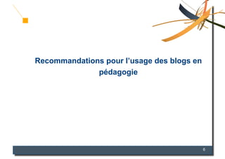 Recommandations pour l’usage des blogs en
              pédagogie




                                            6
 