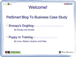 Welcome!

PetSmart Blog To Business Case Study


    Snoopy's Dogblog - http://www.snoopysdogblog.com
         By Snoopy and Annette



    Puppy In Training - http://puppyintraining.com
         By Linus, Stetson, Apache, and Colby
 