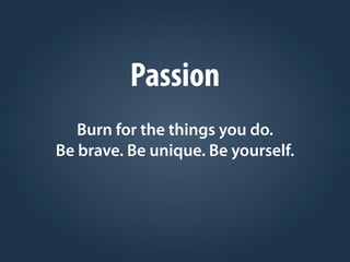 Passion
Burn for the things you do.
Be brave. Be unique. Be yourself.
 