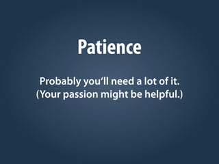 Patience
Probably you‘ll need a lot of it.
(Your passion might be helpful.)
 