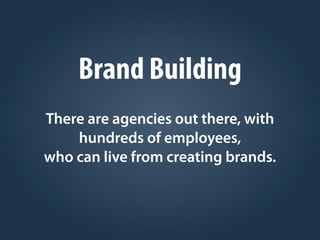 Brand Building
There are agencies out there, with
hundreds of employees,
who can live from creating brands.
 