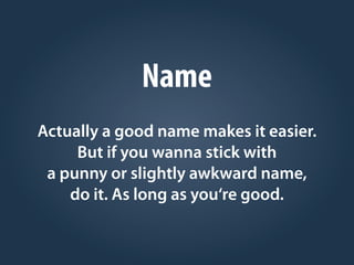 Name
Actually a good name makes it easier.
But if you wanna stick with
a punny or slightly awkward name,
do it. As long as you‘re good.
 