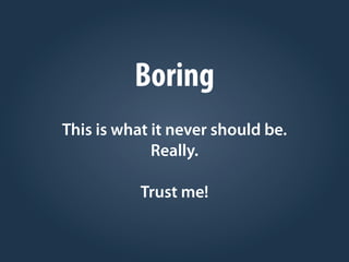 Boring
This is what it never should be.
Really.
Trust me!
 