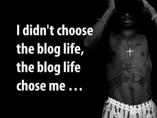 I didn't choose
the blog life,
the blog life
chose me …
 